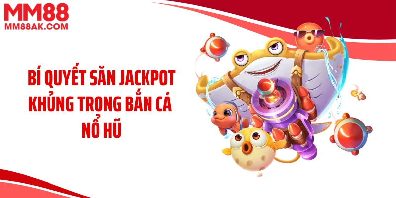 Bí quyết săn jackpot khủng trong bắn cá nổ hũ